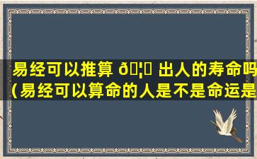 易经可以推算 🦊 出人的寿命吗（易经可以算命的人是不是命运是注定的）